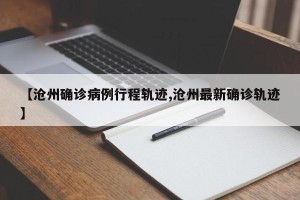 【沧州确诊病例行程轨迹,沧州最新确诊轨迹】