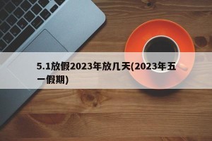 5.1放假2023年放几天(2023年五一假期)