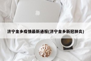 济宁金乡疫情最新通报(济宁金乡新冠肺炎)