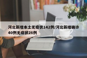 河北新增本土无症状142例/河北新增确诊40例无症状26例