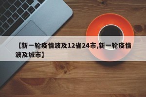 【新一轮疫情波及12省24市,新一轮疫情波及城市】