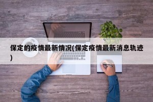 保定的疫情最新情况(保定疫情最新消息轨迹)