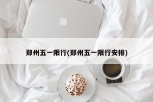 郑州五一限行(郑州五一限行安排)