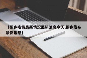 【桐乡疫情最新情况最新消息今天,桐乡发布最新消息】