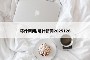 喀什新闻/喀什新闻2025126