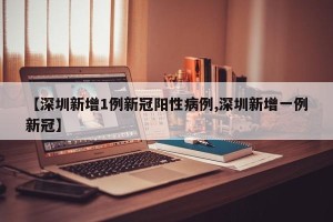 【深圳新增1例新冠阳性病例,深圳新增一例新冠】