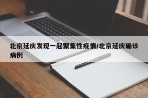 北京延庆发现一起聚集性疫情/北京延庆确诊病例