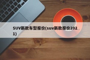 SUV新款车型报价(suv新款报价2021)