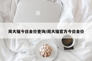 周大福今日金价查询/周大福官方今日金价