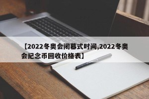 【2022冬奥会闭幕式时间,2022冬奥会纪念币回收价格表】