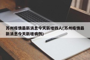 苏州疫情最新消息今天新增四人(苏州疫情最新消息今天新增病例)