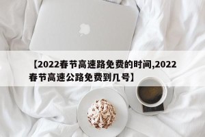 【2022春节高速路免费的时间,2022春节高速公路免费到几号】