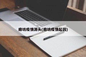 廊坊疫情源头(廊坊疫情起因)