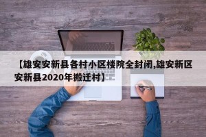 【雄安安新县各村小区楼院全封闭,雄安新区安新县2020年搬迁村】