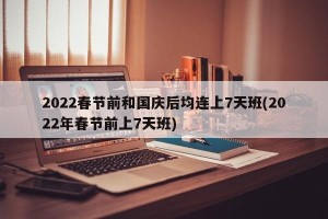 2022春节前和国庆后均连上7天班(2022年春节前上7天班)