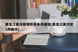 黑龙江黑河疫情存多条传播链(黑龙江黑河现1例确诊)