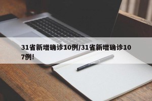 31省新增确诊10例/31省新增确诊107例!