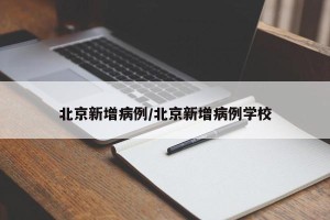 北京新增病例/北京新增病例学校