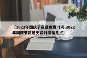 【2022年国庆节高速免费时间,2022年国庆节高速免费时间是几点】