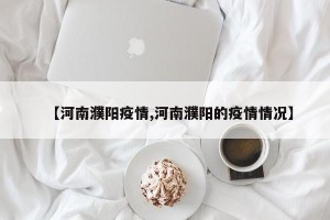 【河南濮阳疫情,河南濮阳的疫情情况】