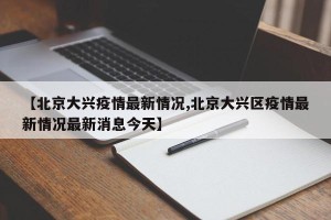 【北京大兴疫情最新情况,北京大兴区疫情最新情况最新消息今天】