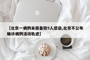 【北京一病例未报备致5人感染,北京不公布确诊病例活动轨迹】