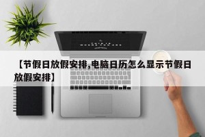 【节假日放假安排,电脑日历怎么显示节假日放假安排】