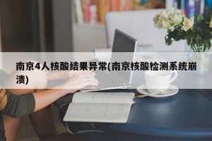 南京4人核酸结果异常(南京核酸检测系统崩溃)