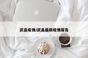 武昌疫情/武昌最新疫情报告