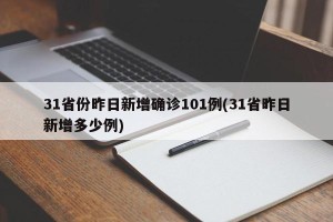31省份昨日新增确诊101例(31省昨日新增多少例)