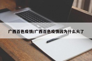 广西百色疫情/广西百色疫情因为什么火了