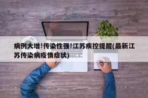 病例大增!传染性强!江苏疾控提醒(最新江苏传染病疫情症状)