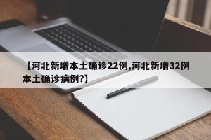 【河北新增本土确诊22例,河北新增32例本土确诊病例?】