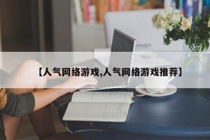 【人气网络游戏,人气网络游戏推荐】
