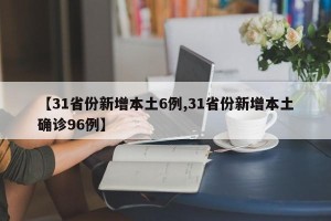 【31省份新增本土6例,31省份新增本土确诊96例】
