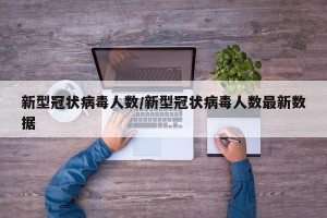 新型冠状病毒人数/新型冠状病毒人数最新数据