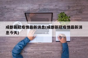 成都新冠疫情最新消息(成都新冠疫情最新消息今天)