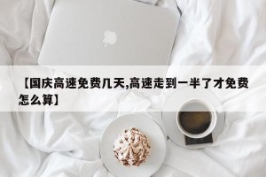 【国庆高速免费几天,高速走到一半了才免费怎么算】