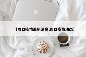 【周口疫情最新消息,周口疫情动态】