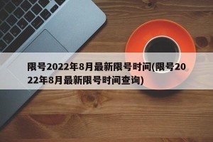 限号2022年8月最新限号时间(限号2022年8月最新限号时间查询)
