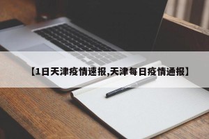 【1日天津疫情速报,天津每日疫情通报】