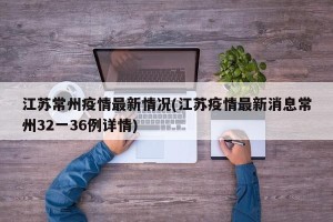 江苏常州疫情最新情况(江苏疫情最新消息常州32一36例详情)