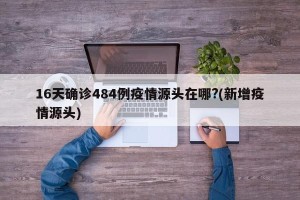 16天确诊484例疫情源头在哪?(新增疫情源头)
