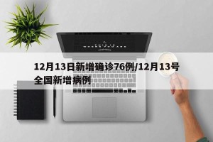 12月13日新增确诊76例/12月13号全国新增病例