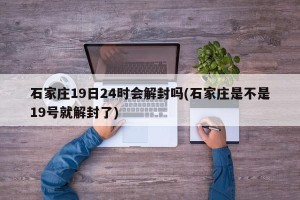 石家庄19日24时会解封吗(石家庄是不是19号就解封了)