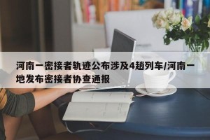 河南一密接者轨迹公布涉及4趟列车/河南一地发布密接者协查通报