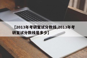 【2013年考研复试分数线,2013年考研复试分数线是多少】