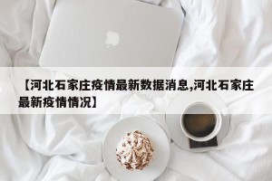 【河北石家庄疫情最新数据消息,河北石家庄最新疫情情况】