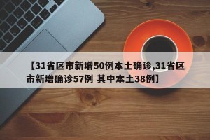 【31省区市新增50例本土确诊,31省区市新增确诊57例 其中本土38例】