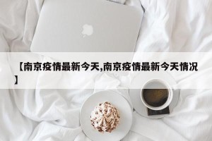 【南京疫情最新今天,南京疫情最新今天情况】
